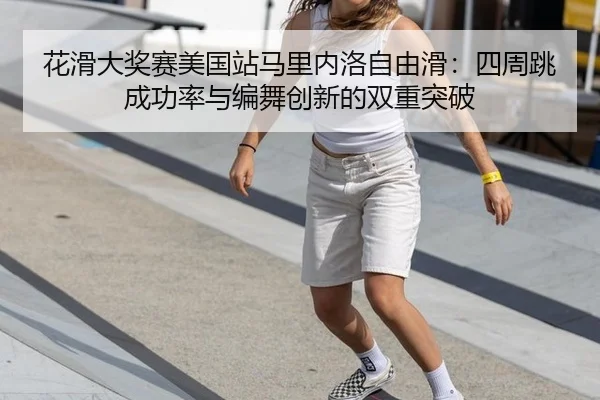 花滑大奖赛美国站马里内洛自由滑：四周跳成功率与编舞创新的双重突破