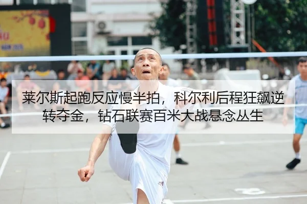 莱尔斯起跑反应慢半拍，科尔利后程狂飙逆转夺金，钻石联赛百米大战悬念丛生