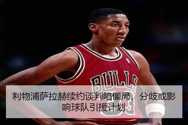 利物浦萨拉赫续约谈判陷僵局，分歧或影响球队引援计划