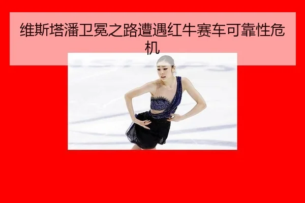 维斯塔潘卫冕之路遭遇红牛赛车可靠性危机