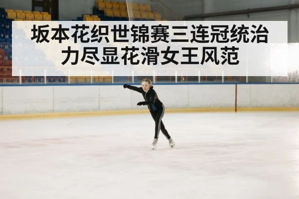 坂本花织世锦赛三连冠统治力尽显花滑女王风范