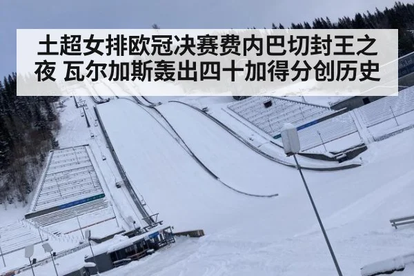 土超女排欧冠决赛费内巴切封王之夜 瓦尔加斯轰出四十加得分创历史