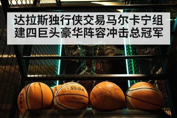 达拉斯独行侠交易马尔卡宁组建四巨头豪华阵容冲击总冠军