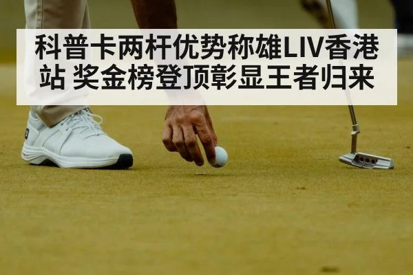 科普卡两杆优势称雄LIV香港站 奖金榜登顶彰显王者归来