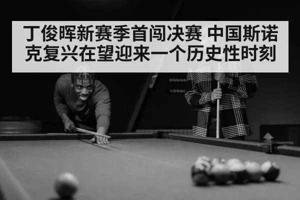 丁俊晖新赛季首闯决赛 中国斯诺克复兴在望迎来一个历史性时刻
