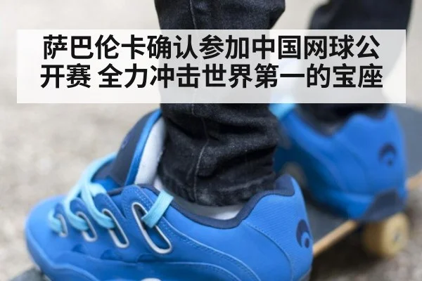 萨巴伦卡确认参加中国网球公开赛 全力冲击世界第一的宝座