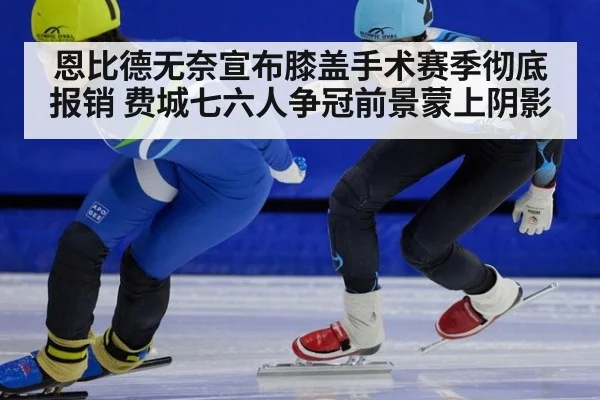 恩比德无奈宣布膝盖手术赛季彻底报销 费城七六人争冠前景蒙上阴影