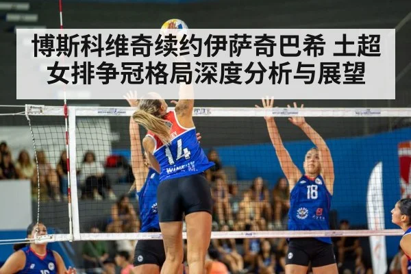 博斯科维奇续约伊萨奇巴希 土超女排争冠格局深度分析与展望