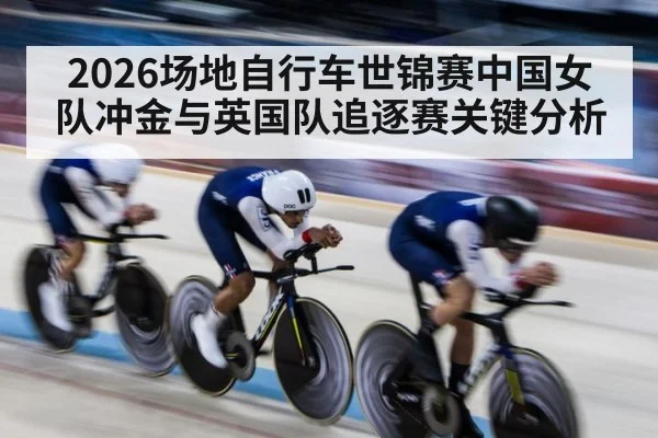 2026场地自行车世锦赛中国女队冲金与英国队追逐赛关键分析